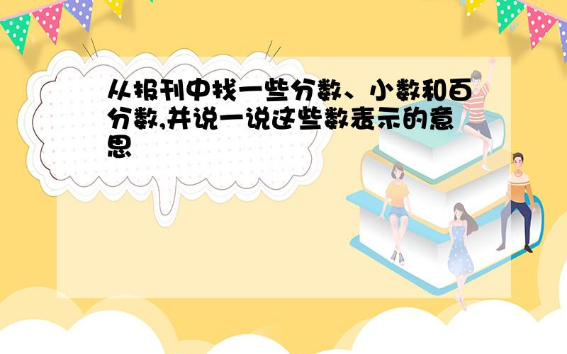 从报刊中找一些分数、小数和百分数,并说一说这些数表示的意思