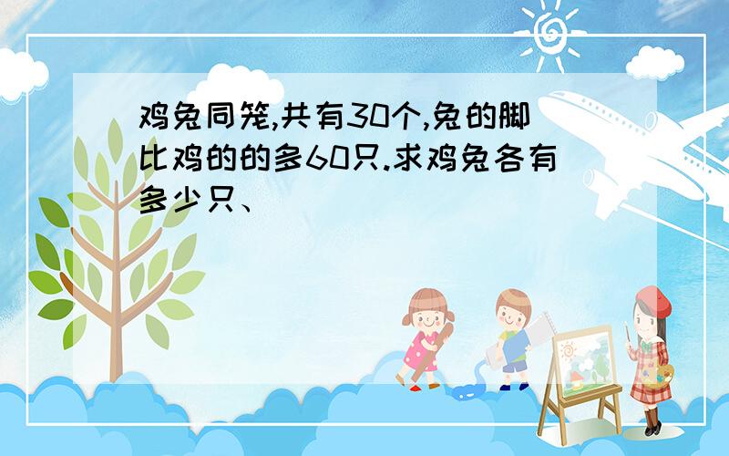 鸡兔同笼,共有30个,兔的脚比鸡的的多60只.求鸡兔各有多少只、