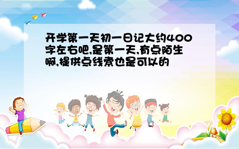 开学第一天初一日记大约400字左右吧,是第一天,有点陌生啊,提供点线索也是可以的