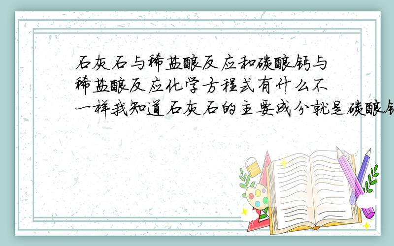 石灰石与稀盐酸反应和碳酸钙与稀盐酸反应化学方程式有什么不一样我知道石灰石的主要成分就是碳酸钙 但我的一道练习上叫你分别列出它们的化学方程式 还问它们能不能在实验室中制取