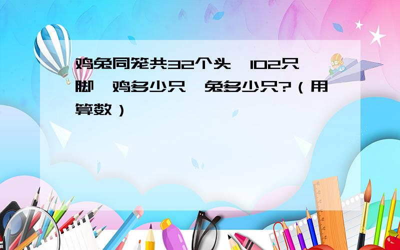 鸡兔同笼共32个头,102只脚,鸡多少只,兔多少只?（用算数）