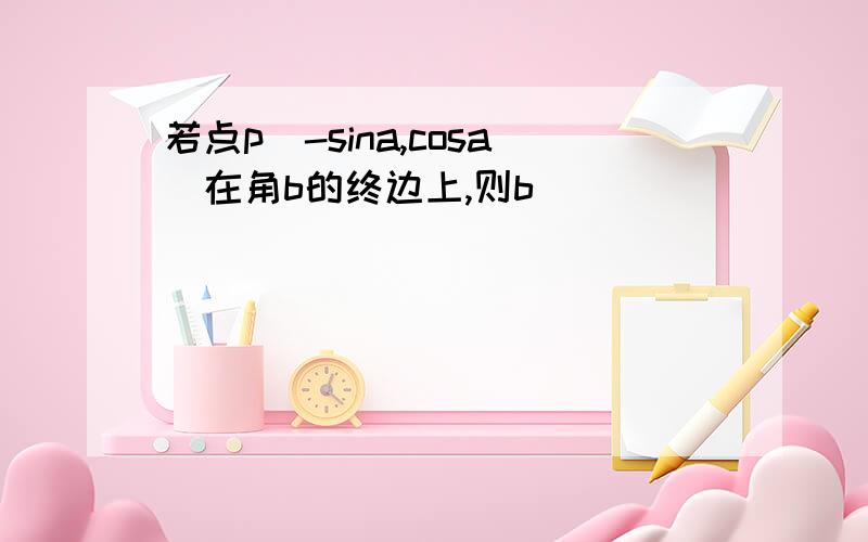 若点p(-sina,cosa)在角b的终边上,则b