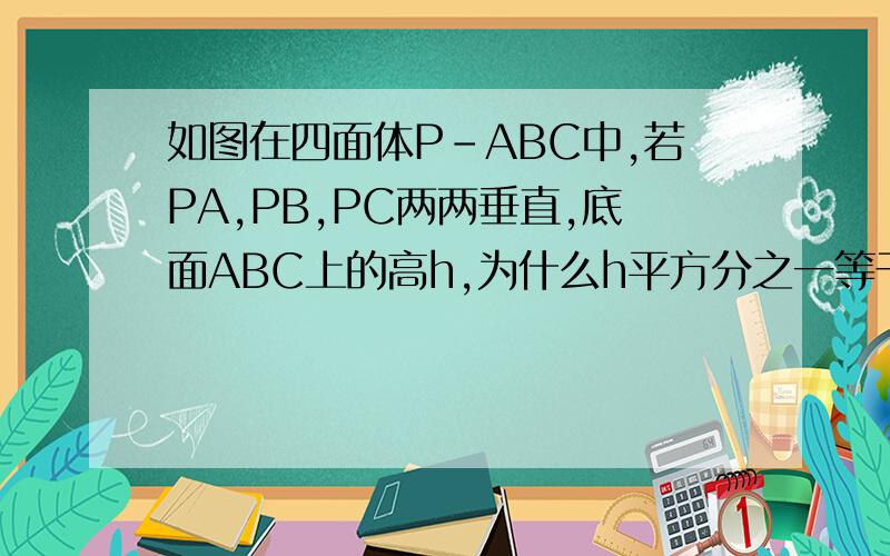 如图在四面体P-ABC中,若PA,PB,PC两两垂直,底面ABC上的高h,为什么h平方分之一等于PA平方分之一+PB平方分之一+PC平方分之一