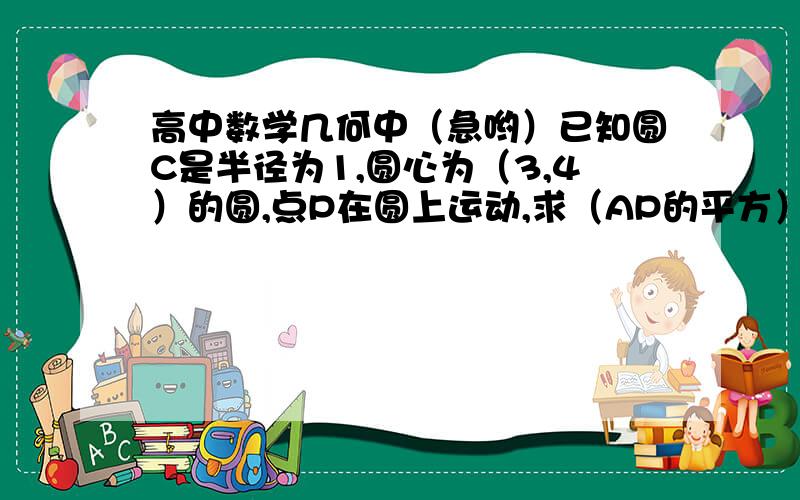 高中数学几何中（急哟）已知圆C是半径为1,圆心为（3,4）的圆,点P在圆上运动,求（AP的平方）+（BP)的平方的最大及最小值,及对应的P的坐标.