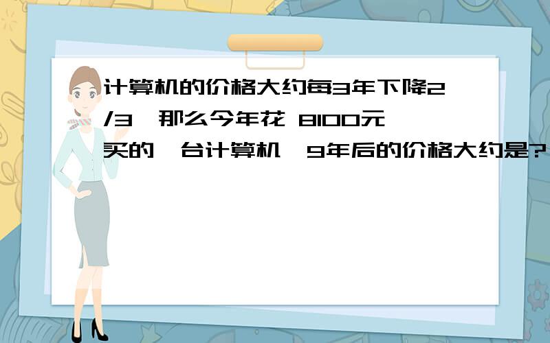 计算机的价格大约每3年下降2/3,那么今年花 8100元买的一台计算机,9年后的价格大约是?