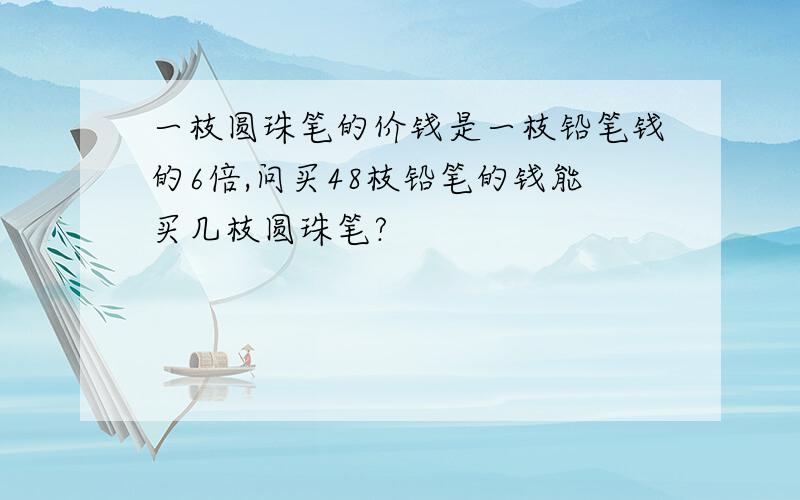 一枝圆珠笔的价钱是一枝铅笔钱的6倍,问买48枝铅笔的钱能买几枝圆珠笔?