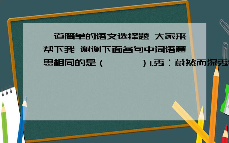 一道简单的语文选择题 大家来帮下我 谢谢下面各句中词语意思相同的是（      ）1.秀：蔚然而深秀者 佳木秀而繁阴 2.乐：山水之乐 心乐之3.景：四时之景 春和景明    4.属：有良田美池桑竹