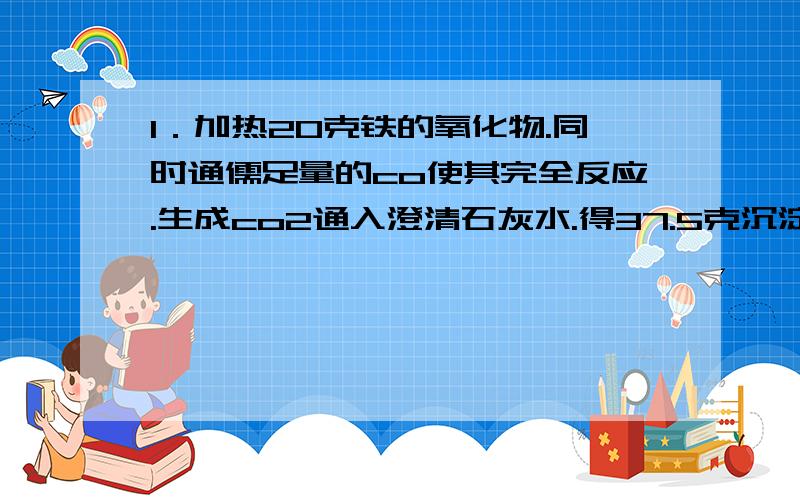 1．加热20克铁的氧化物.同时通儒足量的co使其完全反应.生成co2通入澄清石灰水.得37.5克沉淀.通过计算求这种氧化物的化学式?2.取1克含sio2和fes2的矿石试样.在氧气钟充分灼烧.残余的哭啼质量