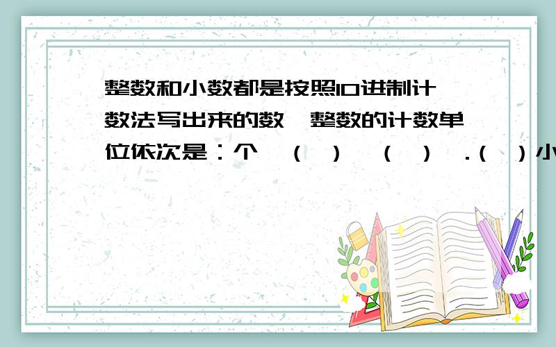 整数和小数都是按照10进制计数法写出来的数,整数的计数单位依次是：个、（ ）、（ ）、.（ ）小数的计数单位依次是：十分之一、（ ）、（ ）、.