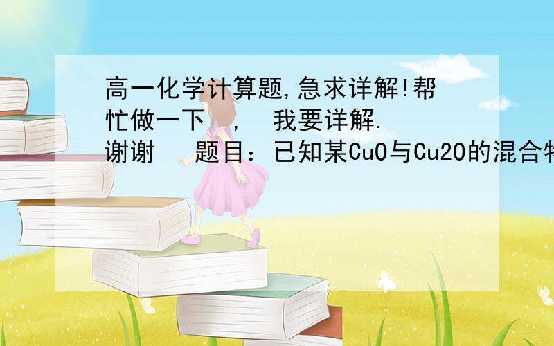 高一化学计算题,急求详解!帮忙做一下  ,  我要详解.谢谢   题目：已知某CuO与Cu2O的混合物,Cu原子和O原子的物质的量之比为5:3.求：（1）该混合物中铜原子的质量分数；（2）该混合物中CuO和Cu2