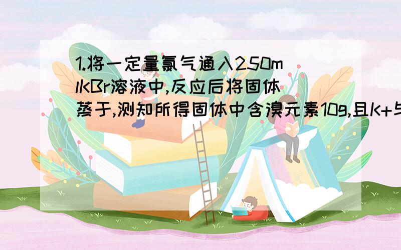 1.将一定量氯气通入250mlKBr溶液中,反应后将固体蒸于,测知所得固体中含溴元素10g,且K+与Cl-的物质的量之比为2:1,求(1)通入氯气的体积(标准状况) (2)原溴化钾溶液的物质的量浓度2 293K时,在0.5L饱