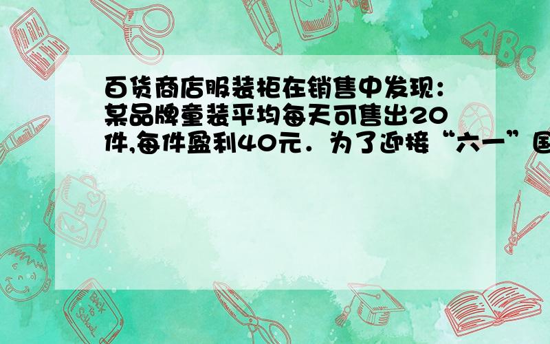 百货商店服装柜在销售中发现：某品牌童装平均每天可售出20件,每件盈利40元．为了迎接“六一”国际儿童节,商场决定采取适当的降价措施,扩大销售量,增加盈利,减少库存．经市场调查发现