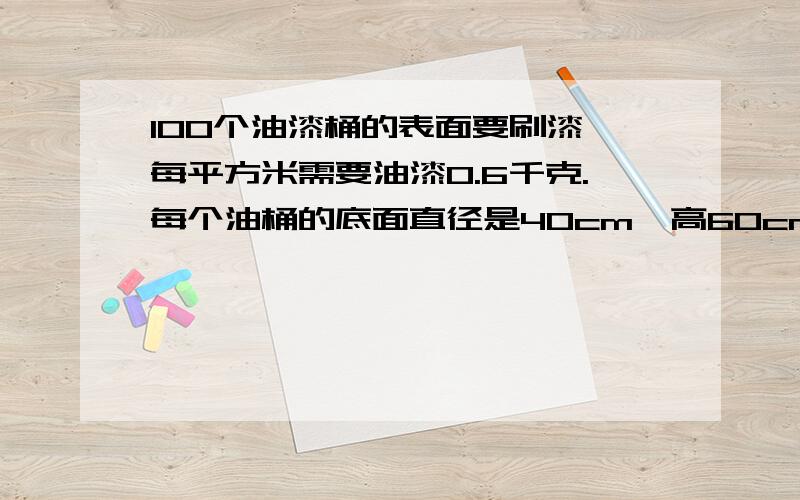 100个油漆桶的表面要刷漆,每平方米需要油漆0.6千克.每个油桶的底面直径是40cm,高60cm,刷100个油桶需要多少油漆?