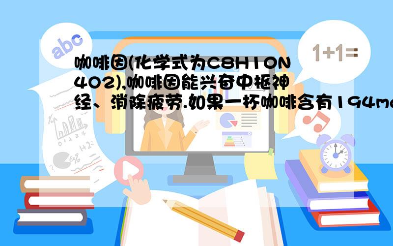 咖啡因(化学式为C8H10N4O2),咖啡因能兴奋中枢神经、消除疲劳.如果一杯咖啡含有194mg咖啡因,你知道这杯咖啡中有多少个咖啡因分子吗?