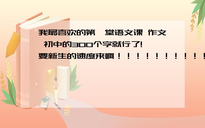 我最喜欢的第一堂语文课 作文 初中的300个字就行了! 要新生的速度来啊！！！！！！！！！！！！！！！！！！！！！！！！！！！！！！！！！！！！！！！！！！！！！！！！！！！！