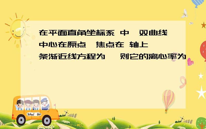 在平面直角坐标系 中,双曲线中心在原点,焦点在 轴上,一条渐近线方程为 ,则它的离心率为