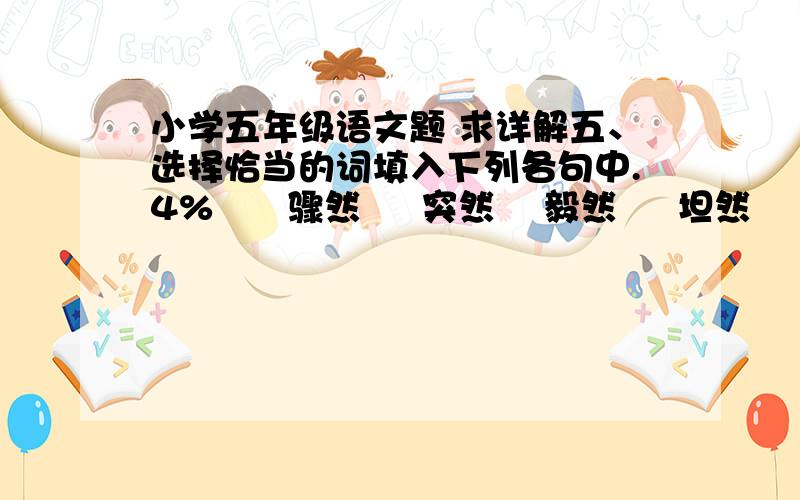 小学五年级语文题 求详解五、选择恰当的词填入下列各句中.4%　　骤然     突然    毅然     坦然　　（1）宇宙飞船在返航途中（     ）发生了故障.　　（2）在生命的最后时刻,科马洛夫神情