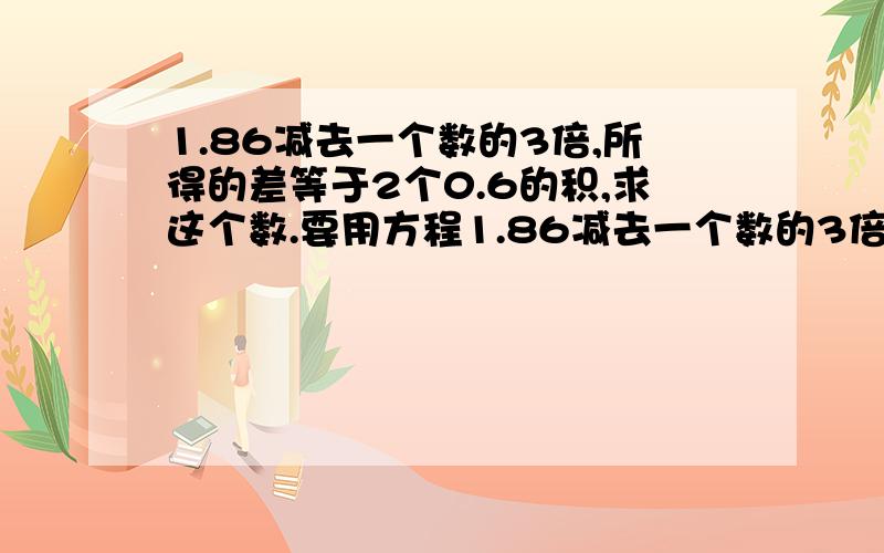 1.86减去一个数的3倍,所得的差等于2个0.6的积,求这个数.要用方程1.86减去一个数的3倍,所得的差等于2个0.6的积,求这个数.要用方程