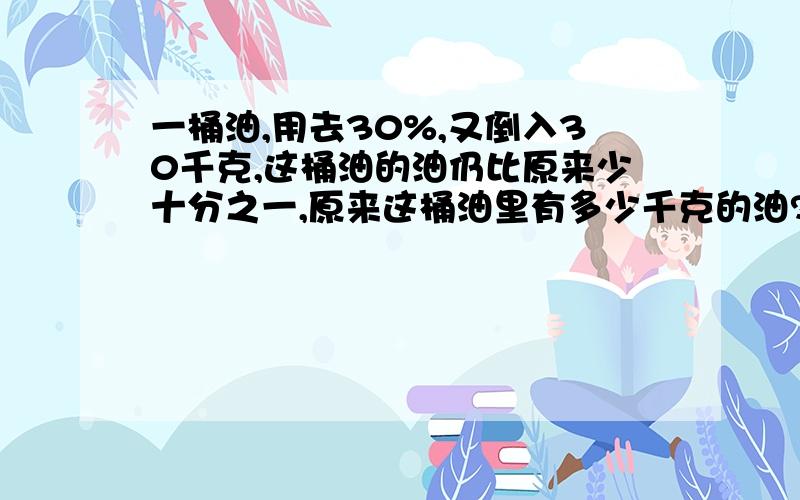 一桶油,用去30%,又倒入30千克,这桶油的油仍比原来少十分之一,原来这桶油里有多少千克的油?