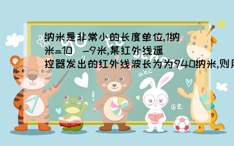 纳米是非常小的长度单位,1纳米=10^-9米,某红外线遥控器发出的红外线波长为为940纳米,则用科学记数法表示为