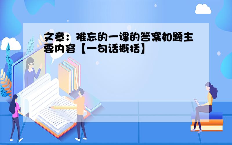 文章：难忘的一课的答案如题主要内容【一句话概括】