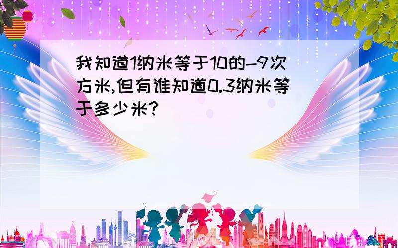 我知道1纳米等于10的-9次方米,但有谁知道0.3纳米等于多少米?