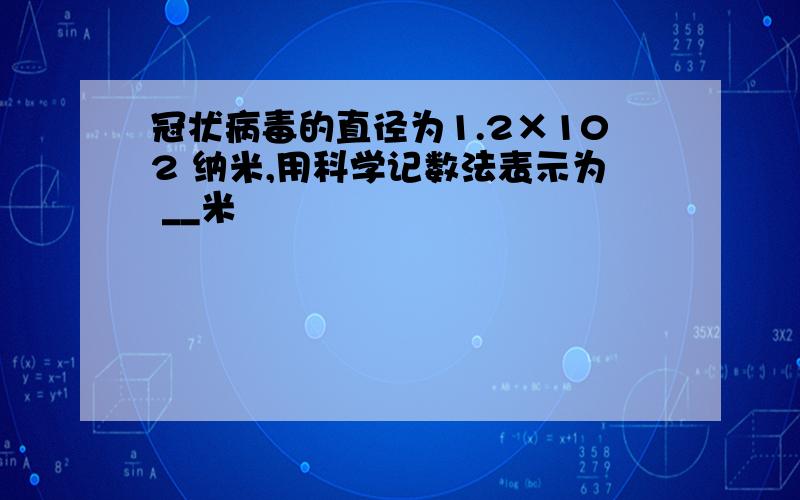 冠状病毒的直径为1.2×102 纳米,用科学记数法表示为 __米