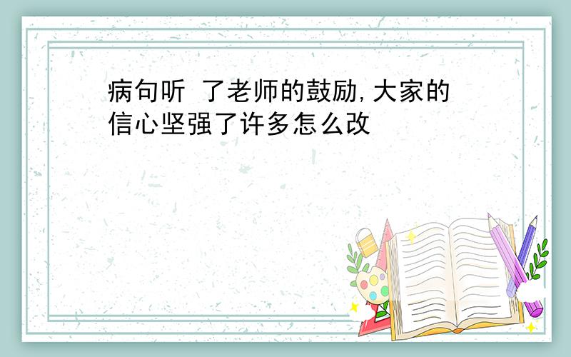 病句听 了老师的鼓励,大家的信心坚强了许多怎么改