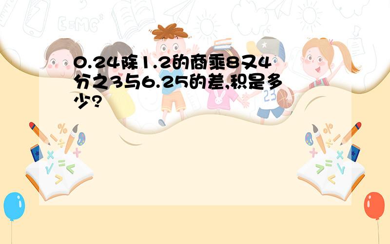 0.24除1.2的商乘8又4分之3与6.25的差,积是多少?