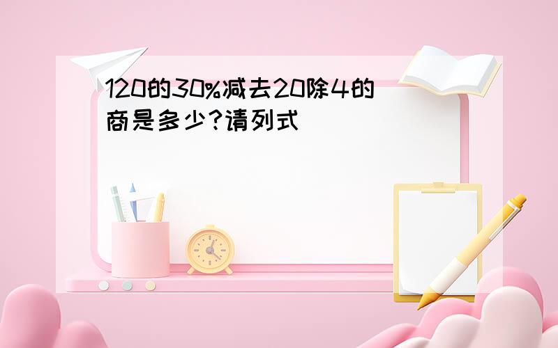 120的30%减去20除4的商是多少?请列式