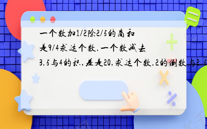 一个数加1/2除2/5的商和是9/4求这个数.一个数减去3.5与4的积,差是20,求这个数.2的倒数与2.5的积除以1/2的商减去0.5除以1/4的商,差是多少?0.8×125的积,加上27.3除已4.2的商,得多少?注意【除以】=【