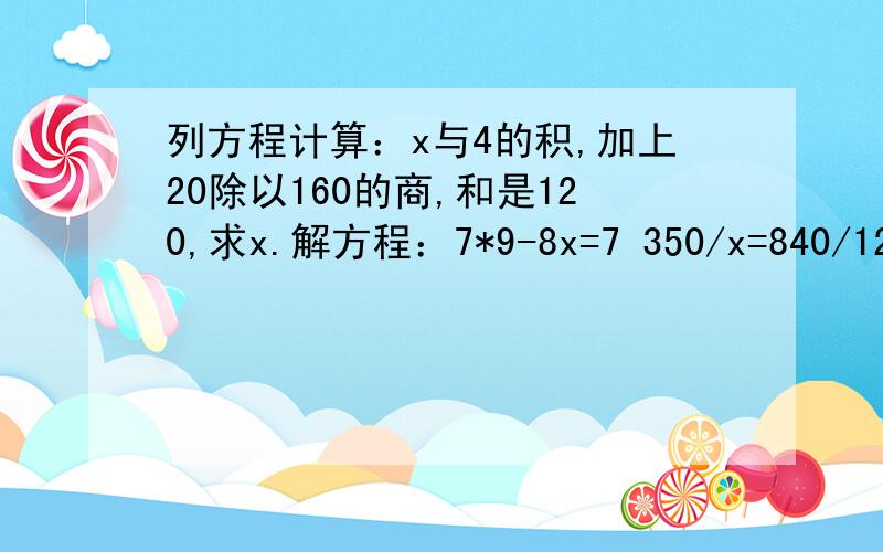 列方程计算：x与4的积,加上20除以160的商,和是120,求x.解方程：7*9-8x=7 350/x=840/12