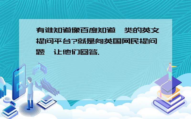 有谁知道像百度知道一类的英文提问平台?就是向英国网民提问题,让他们回答.