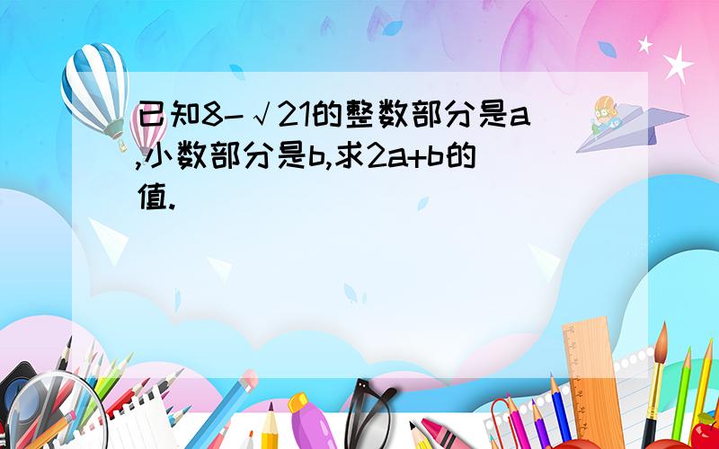 已知8-√21的整数部分是a,小数部分是b,求2a+b的值.