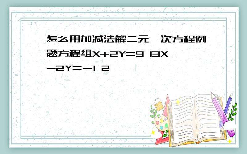 怎么用加减法解二元一次方程例题方程组X+2Y=9 13X-2Y=－1 2