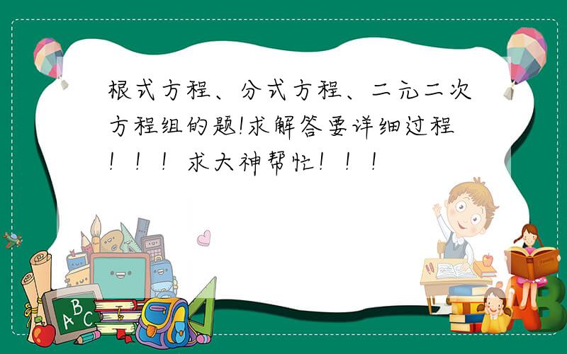 根式方程、分式方程、二元二次方程组的题!求解答要详细过程！！！求大神帮忙！！！