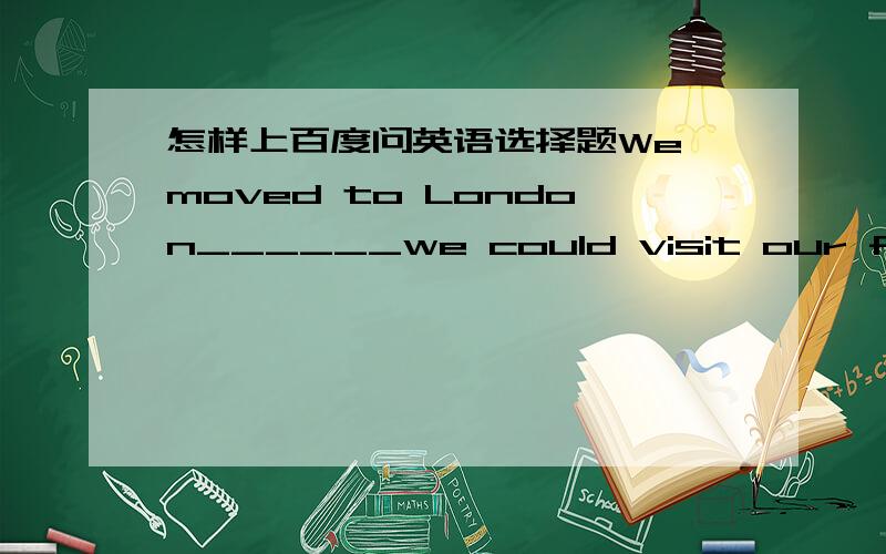 怎样上百度问英语选择题We moved to London______we could visit our friends more often.1.even if 2.so that 3.in case 4.as if