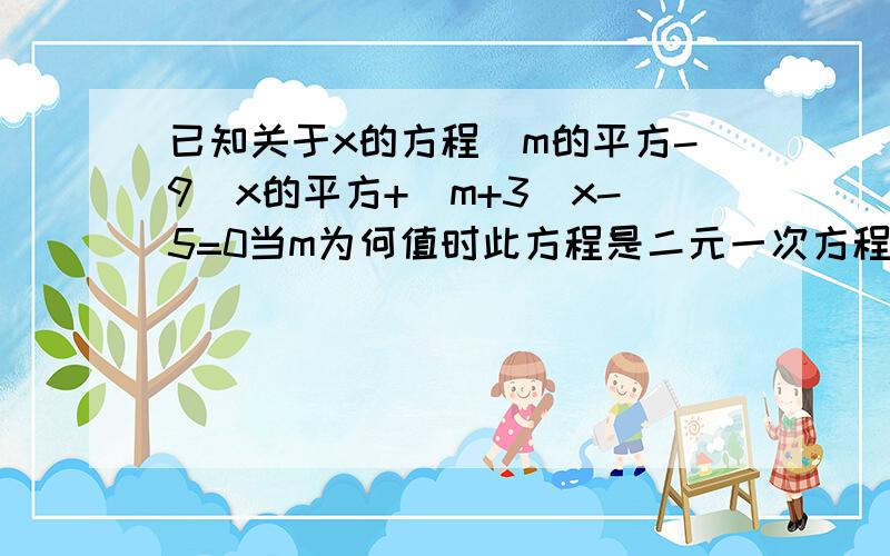 已知关于x的方程(m的平方-9)x的平方+(m+3)x-5=0当m为何值时此方程是二元一次方程?并写出二次项系数当m为何值时此方程是一元一次方程?并写出次方程的解