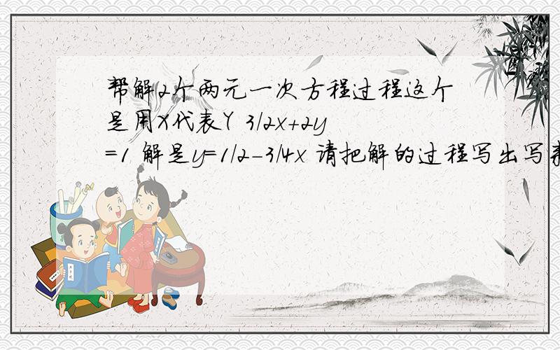 帮解2个两元一次方程过程这个是用X代表Y 3/2x+2y=1 解是y=1/2-3/4x 请把解的过程写出写来,y=x+3 7x+5y=9