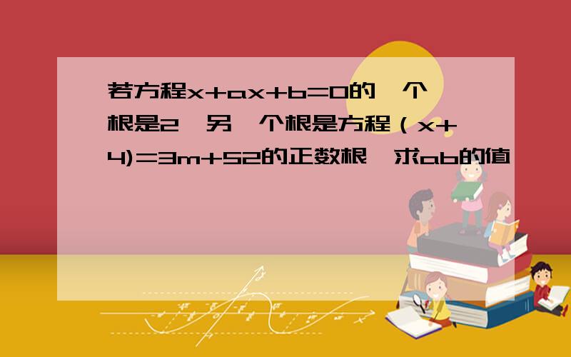 若方程x+ax+b=0的一个根是2,另一个根是方程（x+4)=3m+52的正数根,求ab的值