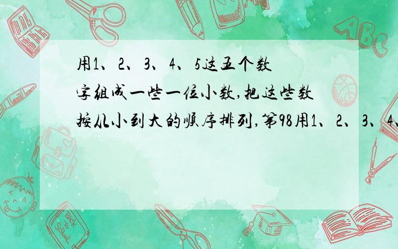 用1、2、3、4、5这五个数字组成一些一位小数,把这些数按从小到大的顺序排列,第98用1、2、3、4、5五个数字组成一些一位小数。把这些数按从小到大的顺序排列，第98个数是几？