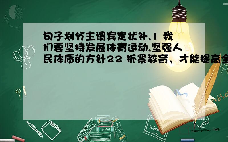 句子划分主谓宾定状补,1 我们要坚持发展体育运动,坚强人民体质的方针22 抓紧教育，才能提高全国人民的素质