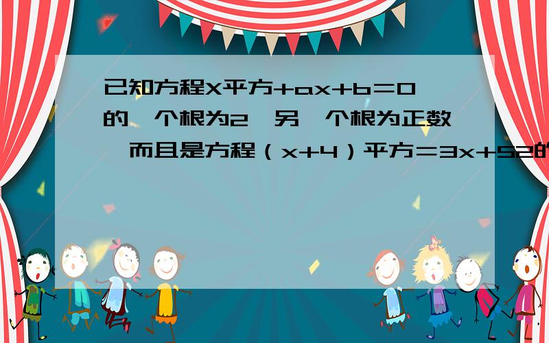 已知方程X平方+ax+b＝0的一个根为2,另一个根为正数,而且是方程（x+4）平方＝3x+52的根,求a,b的值