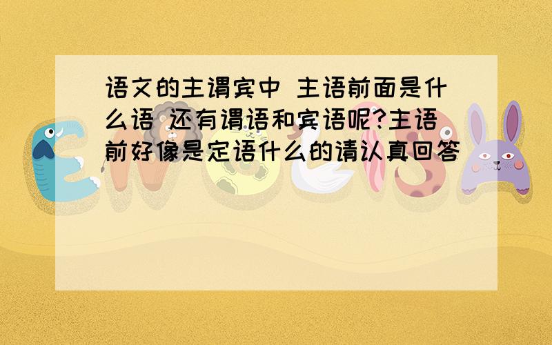 语文的主谓宾中 主语前面是什么语 还有谓语和宾语呢?主语前好像是定语什么的请认真回答