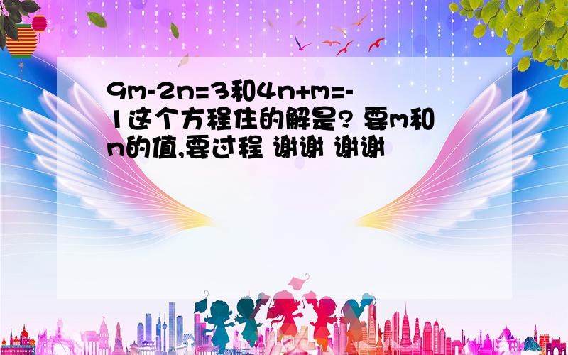 9m-2n=3和4n+m=-1这个方程住的解是? 要m和n的值,要过程 谢谢 谢谢