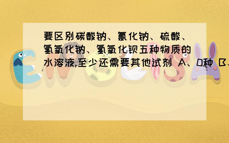 要区别碳酸钠、氯化钠、硫酸、氢氧化钠、氢氧化钡五种物质的水溶液,至少还需要其他试剂 A、0种 B、1种 C、2种 D、3种