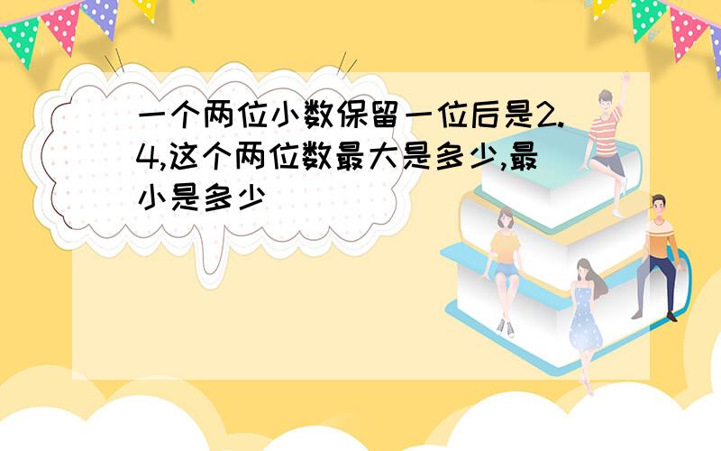 一个两位小数保留一位后是2.4,这个两位数最大是多少,最小是多少