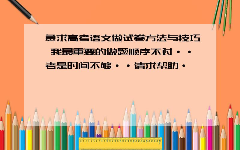 急求高考语文做试卷方法与技巧 我最重要的做题顺序不对··老是时间不够··请求帮助·