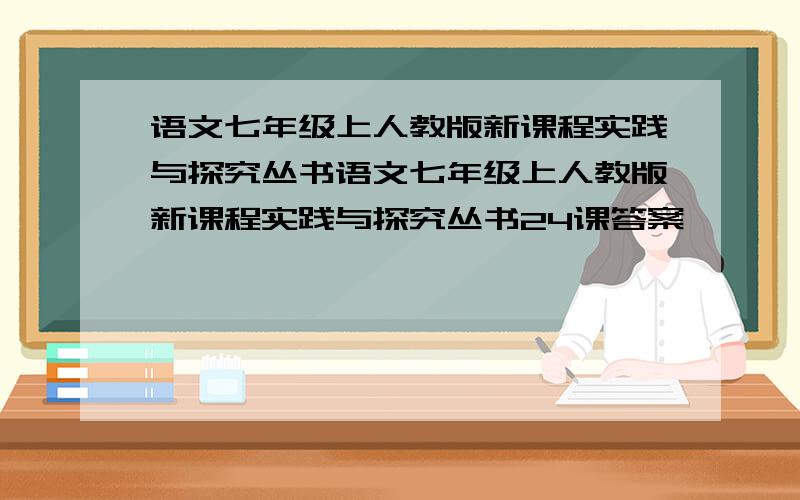 语文七年级上人教版新课程实践与探究丛书语文七年级上人教版新课程实践与探究丛书24课答案