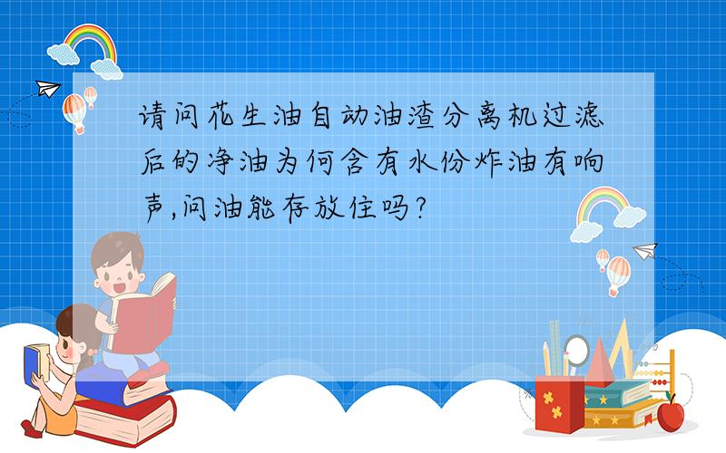 请问花生油自动油渣分离机过滤后的净油为何含有水份炸油有响声,问油能存放住吗?